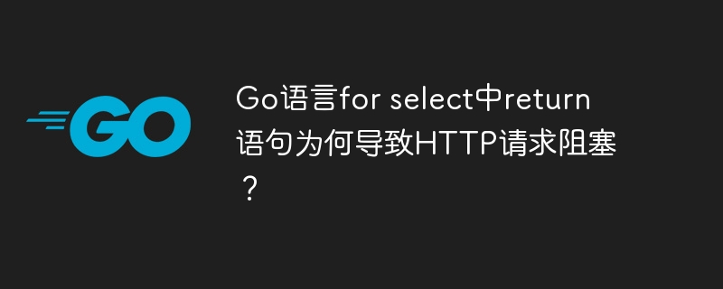 Go语言for select中return语句为何导致HTTP请求阻塞？