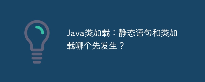 Java类加载:静态代码块VS类初始化,到底谁先来?