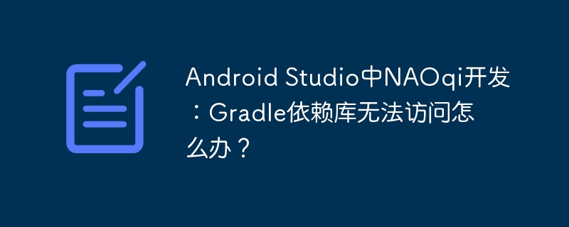Android Studio中NAOqi开发:Gradle依赖库无法访问怎么办?