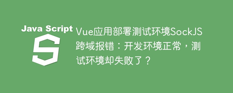 Vue项目部署测试环境,SockJS跨域报错?开发环境正常,测试咋就跪了?!