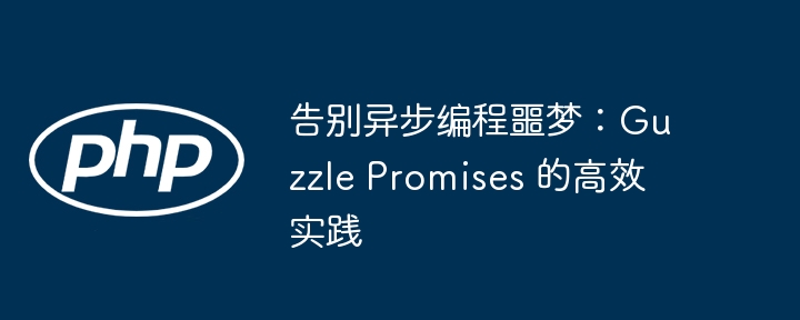 告别异步编程噩梦！GuzzlePromises高效使用指南
