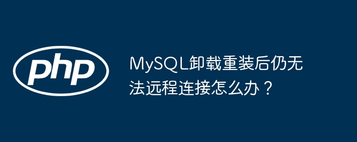 MySQL远程连接失败?卸载重装后依旧无法连接?终极解决方法!