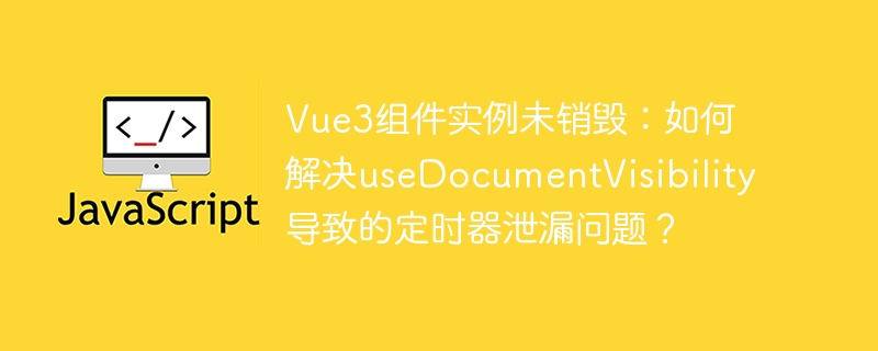 Vue3组件实例未销毁：如何解决useDocumentVisibility导致的定时器泄漏问题？