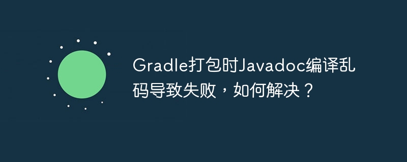 Gradle打包时Javadoc编译乱码导致失败，如何解决？