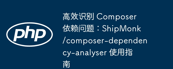 高效解决Composer依赖问题:ShipMonk/composer-dependency-analyser详解