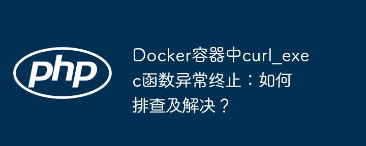 Dockercurl_exec函数崩溃?排查及解决方法详解