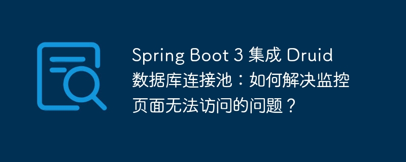 SpringBoot3Druid监控页面无法访问?终极解决方案!