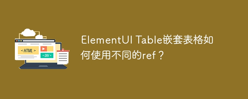ElementUI Table嵌套表格如何使用不同的ref？
