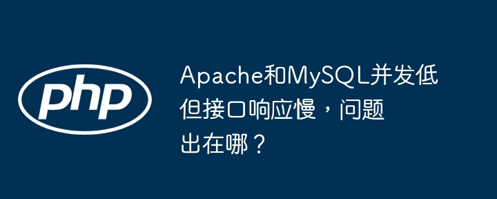 Apache+MySQL并发低?接口响应慢?终极排查指南!