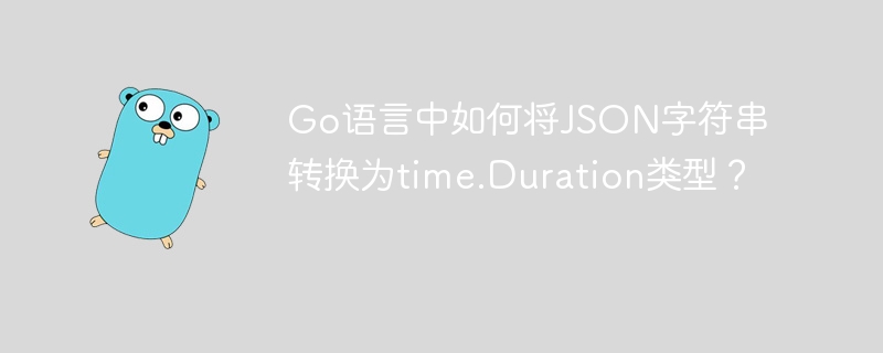 Go语言JSON字符串转time.Duration:超详细教程