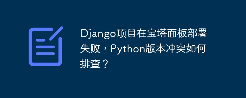 Django宝塔面板部署失败?Python版本冲突终极排查指南