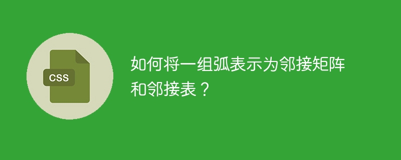 如何将一组弧表示为邻接矩阵和邻接表?
