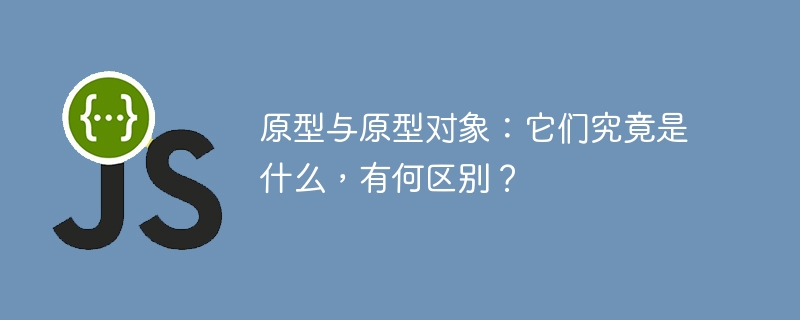 原型与原型对象:深度解析两者区别与联系