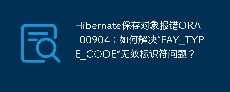 Hibernate报错ORA-00904?“PAY_TYPE_CODE”无效标识符终极解决方法!