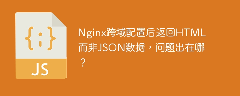 Nginx跨域配置后返回HTML而非JSON数据，问题出在哪？