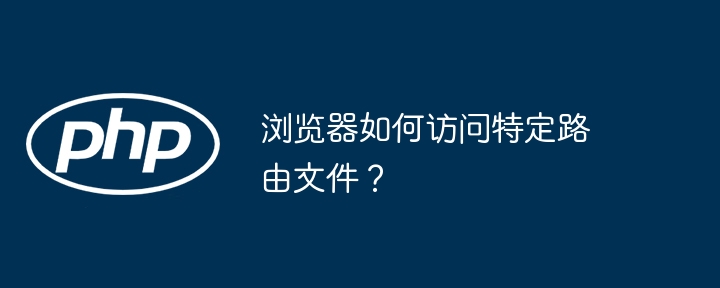 浏览器如何访问特定路由文件？