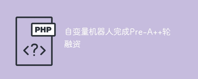 自变量机器人Pre-A++轮融资,巨额资金加持未来发展