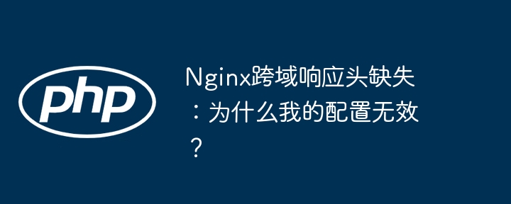Nginx跨域配置失效?快速排查解决响应头缺失问题