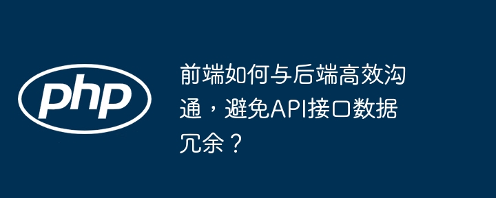 前端后端高效沟通技巧：彻底避免API接口数据冗余！