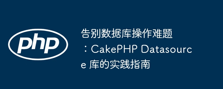 告别数据库难题!CakePHPDatasource库实战指南