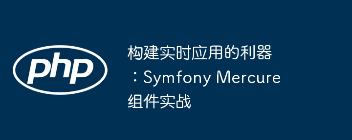 构建实时应用?SymfonyMercure组件实战教程!