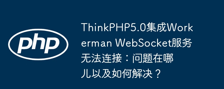 ThinkPHP5.0集成Workerman WebSocket服务无法连接:问题在哪儿以及如何解决?
