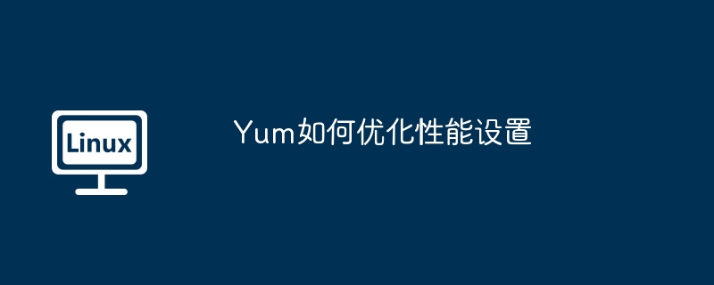 Yum性能优化:深度设置指南与技巧