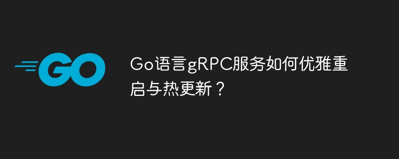 GogRPC优雅重启与热更新:实战指南