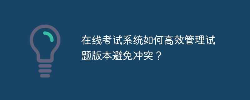 在线考试系统：高效管理试题版本，避免冲突的实用技巧