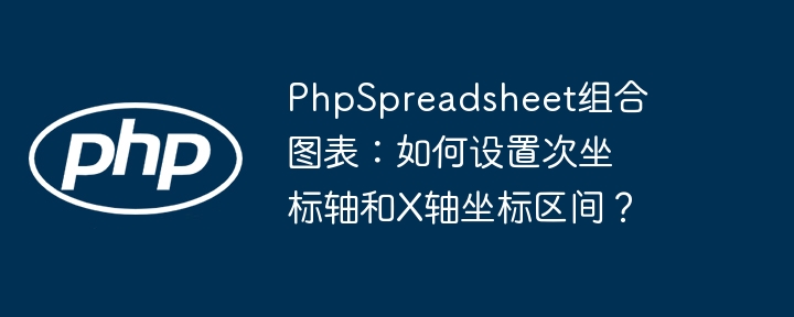 PhpSpreadsheet组合图表:如何设置次坐标轴和X轴坐标区间?