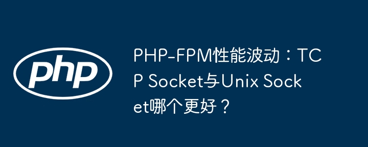 PHP-FPM性能调优:TCPSocket还是UnixSocket更胜一筹?