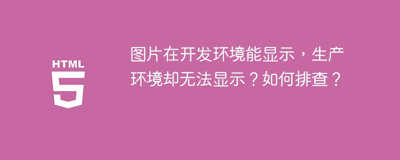 图片在开发环境能显示,生产环境却无法显示?如何排查?