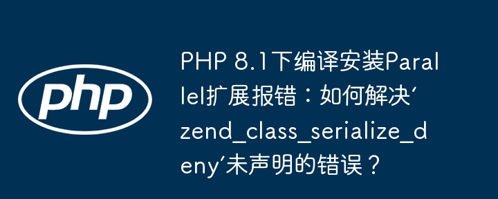 PHP8.1Parallel扩展编译报错?解决`zend_class_serialize_deny`未声明错误!