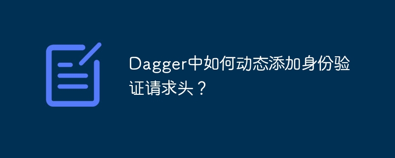 Dagger动态添加认证请求头：超详细教程