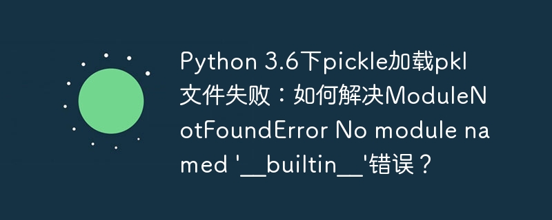 Pythonpickle加载失败?3.6环境下ModuleNotFoundError解决方法