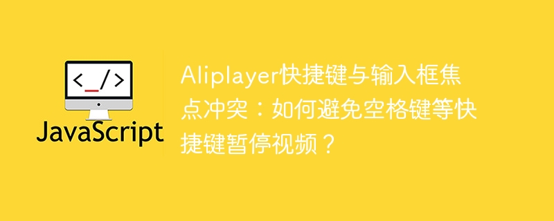 Aliplayer空格键暂停冲突?解决快捷键与输入框焦点问题