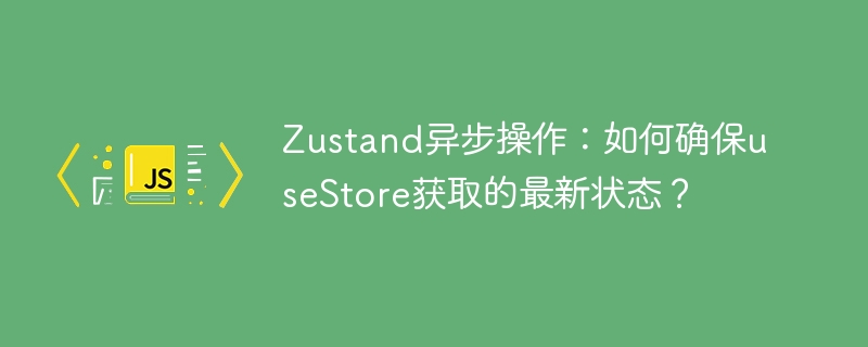 Zustand异步操作:useStore获取最新状态的正确姿势