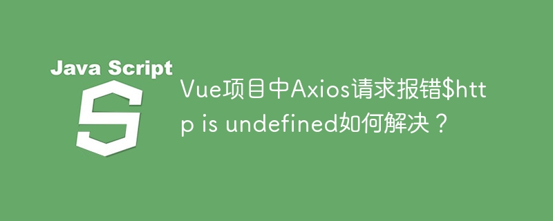 Vue项目Axios报错$http未定义?终极解决方案!