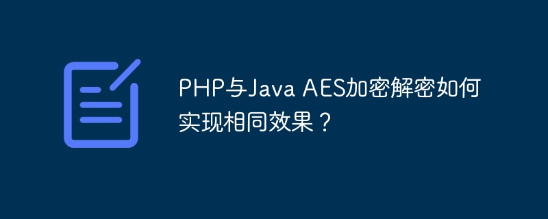 PHP和JavaAES加密解密:实现完全一致效果的终极指南