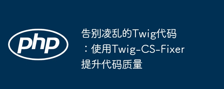 告别Twig代码凌乱!Twig-CS-Fixer代码规范神器