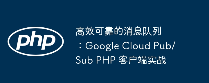 高效可靠!GoogleCloudPub/SubPHP客户端实战指南