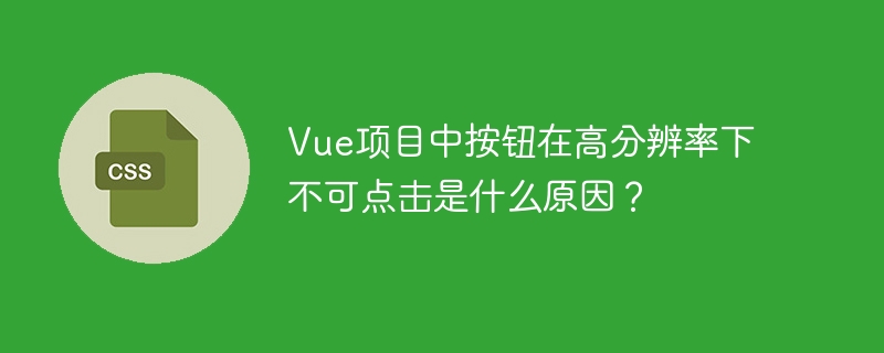 Vue项目高分辨率下按钮失灵?快速排查解决方法!