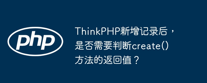ThinkPHPcreate()返回值详解:新增记录成功判断指南
