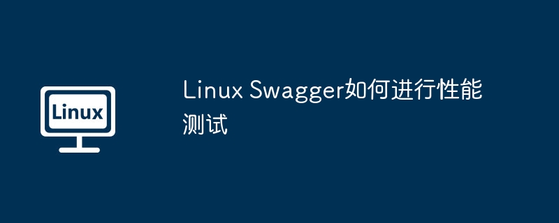 LinuxSwagger性能测试:全方位实战指南