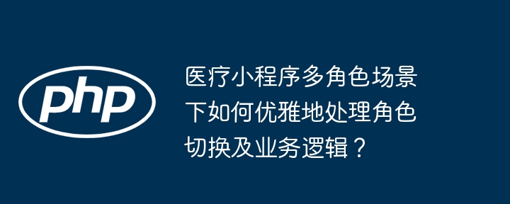 医疗小程序:多角色切换与业务逻辑的优雅解决方案