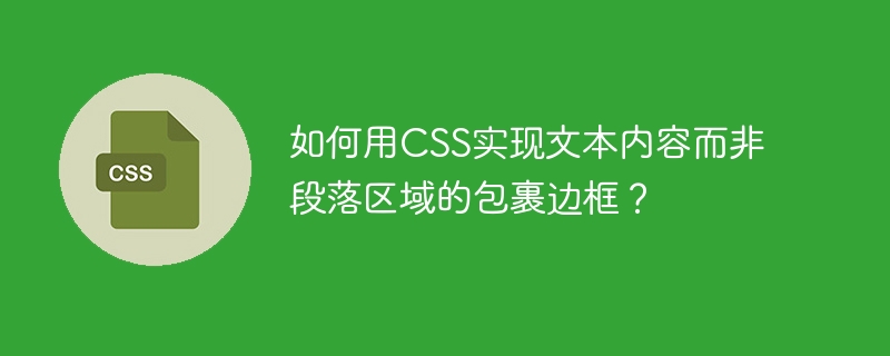 如何用CSS实现文本内容而非段落区域的包裹边框？