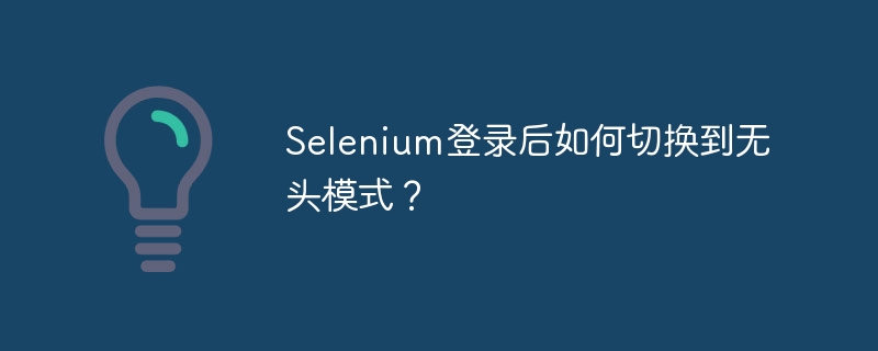 Selenium无头模式切换：登录后完美运行指南