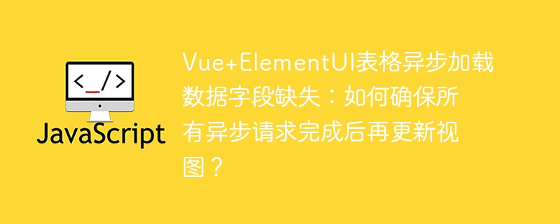 Vue+ElementUI表格异步加载:字段缺失解决方案及完整代码示例