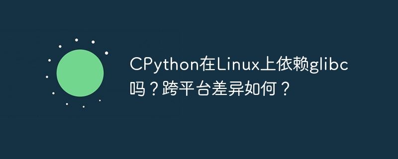 CPython在Linux上依赖glibc吗？跨平台差异如何？
