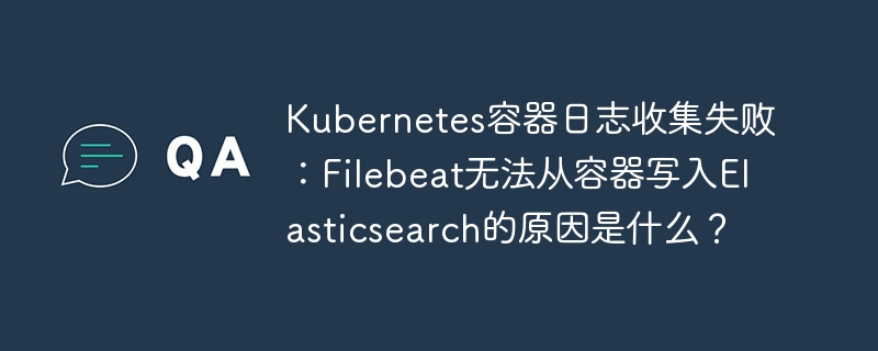 Kubernetes日志收集失败?Filebeat写入Elasticsearch报错终极解决方法